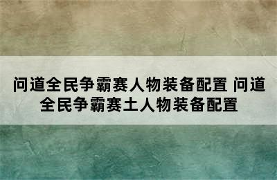 问道全民争霸赛人物装备配置 问道全民争霸赛土人物装备配置